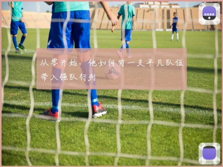 从零开始，他如何将一支平凡队伍带入强队行列