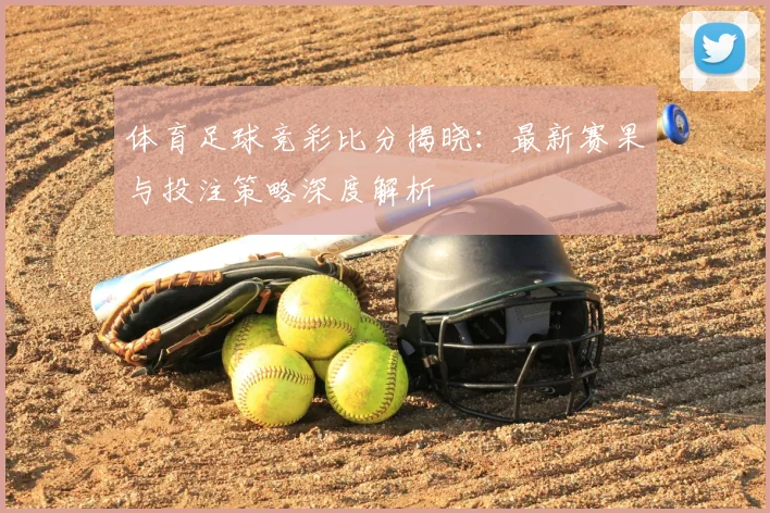 体育足球竞彩比分揭晓：最新赛果与投注策略深度解析