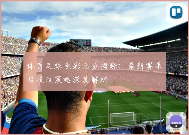 体育足球竞彩比分揭晓：最新赛果与投注策略深度解析