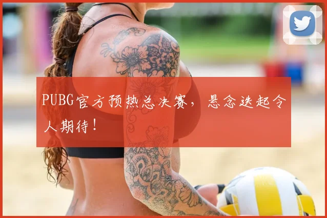 PUBG官方预热总决赛，悬念迭起令人期待！